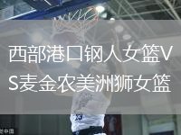 西部港口钢人女篮VS麦金农美洲狮女篮
