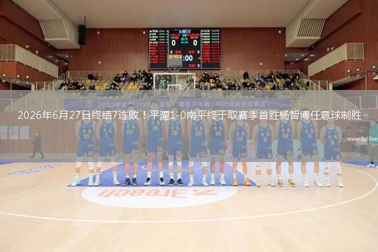 2026年6月27日终结7连败！平潭1-0南平终于取赛季首胜杨智博任意球制胜