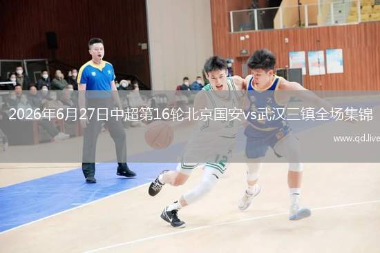 2026年6月27日中超第16轮北京国安vs武汉三镇全场集锦
