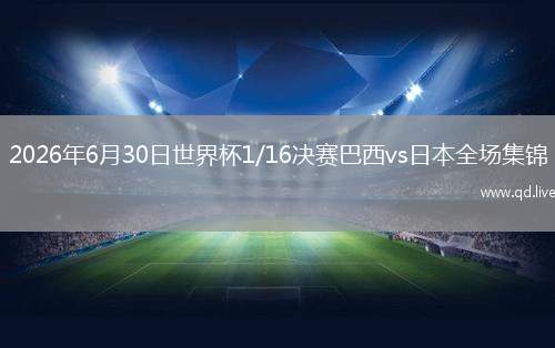 2026年6月30日世界杯1/16决赛巴西vs日本全场集锦