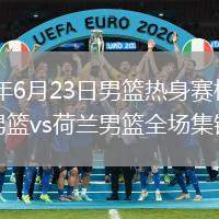 2026年6月23日男篮热身赛杭州站中国男篮vs荷兰男篮全场集锦