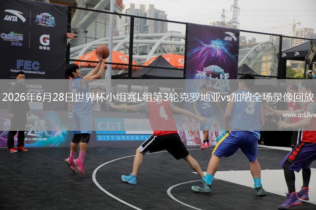 2026年6月28日世界杯小组赛L组第3轮克罗地亚vs加纳全场录像回放