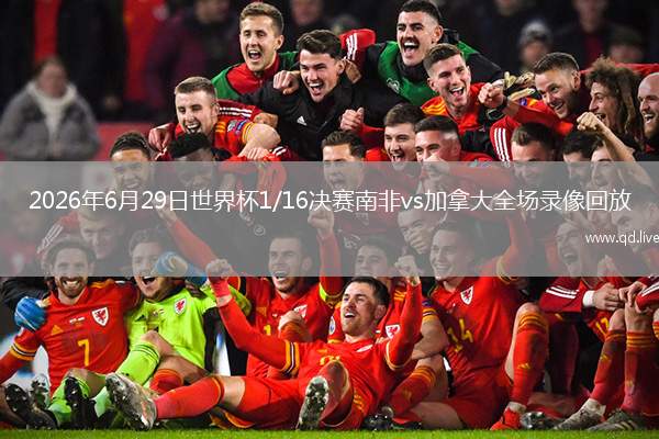 2026年6月29日世界杯1/16决赛南非vs加拿大全场录像回放