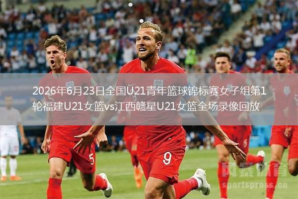 2026年6月23日全国U21青年篮球锦标赛女子组第1轮福建U21女篮vs江西赣星U21女篮全场录像回放