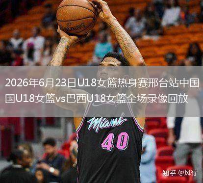 2026年6月23日U18女篮热身赛邢台站中国U18女篮vs巴西U18女篮全场录像回放